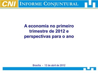 A economia no primeiro
  trimestre de 2012 e
perspectivas para o ano




   Brasília - 12 de abril de 2012
 