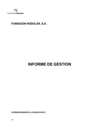 FUNDICION NODULAR, S.A.




               INFORME DE GESTION




CORRESPONDIENTE AL EJERCICIO 2011



62
 