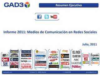 Resumen Ejecutivo




Informe 2011: Medios de Comunicación en Redes Sociales


                                                                  Julio, 2011




www.gad3.com   C/ Alcalá, 75 - 28009 Madrid       T.: 913697994     prensa@gad3.com
 