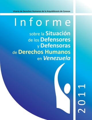 Vicaría de Derechos Humanos de la Arquidiócesis de Caracas




Informe
                sobre la Situación
               de los Defensores
                    y Defensoras
de Derechos Humanos
         en Venezuela




                                                             2011

                                                               1
 