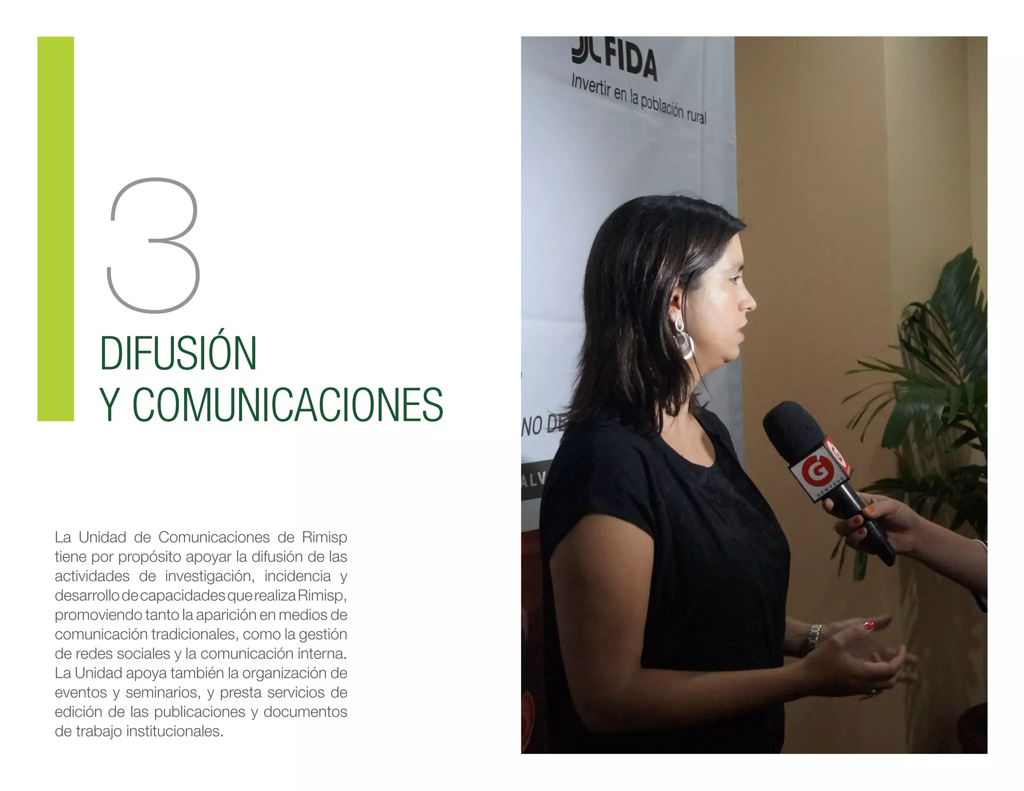 3DIFUSIÓN
Y COMUNICACIONES
La Unidad de Comunicaciones de Rimisp
tiene por propósito apoyar la difusión de las
actividades de investigación, incidencia y
desarrollodecapacidadesquerealizaRimisp,
promoviendo tanto la aparición en medios de
comunicación tradicionales, como la gestión
de redes sociales y la comunicación interna.
La Unidad apoya también la organización de
eventos y seminarios, y presta servicios de
edición de las publicaciones y documentos
de trabajo institucionales.
 