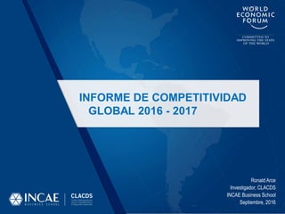 Ronald Arce
Investigador, CLACDS
INCAE Business School
Septiembre, 2016
INFORME DE COMPETITIVIDAD
GLOBAL 2016 - 2017
 