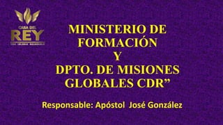 MINISTERIO DE
FORMACIÓN
Y
DPTO. DE MISIONES
GLOBALES CDR”
Responsable: Apóstol José González
 