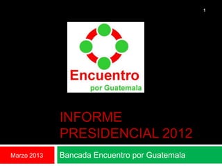 1




             INFORME
             PRESIDENCIAL 2012
Marzo 2013   Bancada Encuentro por Guatemala
 