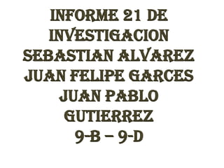 INFORME 21 DE
   INVESTIGACION
SEBASTIAN ALVAREZ
JUAN FELIPE GARCES
     JUAN PABLO
      GUTIERREZ
       9-B – 9-D
 