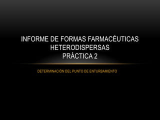 INFORME DE FORMAS FARMACÉUTICAS
        HETERODISPERSAS
            PRÁCTICA 2
    DETERMINACIÓN DEL PUNTO DE ENTURBAMIENTO
 
