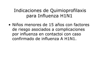 Indicaciones de Quimioprofilaxis para Influenza H1N1   Niños menores de 15 años con factores de riesgo asociados a complicaciones por influenza en contactoi con caso confirmado de influenza A H1N1.  