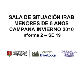 SALA DE SITUACIÓN IRAB MENORES DE 5 AÑOS CAMPAÑA INVIERNO 2010 Informe 2 – SE 19 