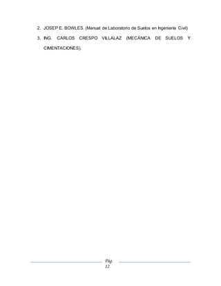 Pág.
12
2. JOSEP E. BOWLES. (Manual de Laboratorio de Suelos en Ingeniería Civil)
3. ING. CARLOS CRESPO VILLALAZ (MECÁNICA DE SUELOS Y
CIMENTACIONES).
 