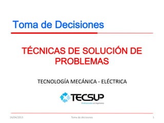 Toma de Decisiones
TÉCNICAS DE SOLUCIÓN DE
PROBLEMAS
24/04/2013 1
TECNOLOGÍA MECÁNICA - ELÉCTRICA
Toma de decisiones
 