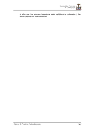 32
Municipalidad Provincial
de Lambayeque
Informe de Prácticas Pre Profesionales
el afán que los recursos financieros estén debidamente asignados y las
demandas internas sean atendidas.
 