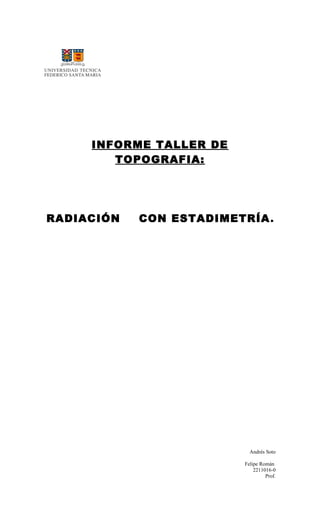 INFORME TALLER DE
TOPOGRAFIA:
RADIACIÓN CON ESTADIMETRÍA.
Andrés Soto
Felipe Román
2211016-0
Prof.
 