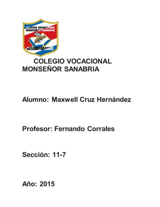 COLEGIO VOCACIONAL
MONSEÑOR SANABRIA
Alumno: Maxwell Cruz Hernández
Profesor: Fernando Corrales
Sección: 11-7
Año: 2015
 