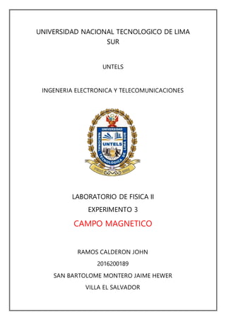 UNIVERSIDAD NACIONAL TECNOLOGICO DE LIMA
SUR
UNTELS
INGENERIA ELECTRONICA Y TELECOMUNICACIONES
LABORATORIO DE FISICA II
EXPERIMENTO 3
CAMPO MAGNETICO
RAMOS CALDERON JOHN
2016200189
SAN BARTOLOME MONTERO JAIME HEWER
VILLA EL SALVADOR
 