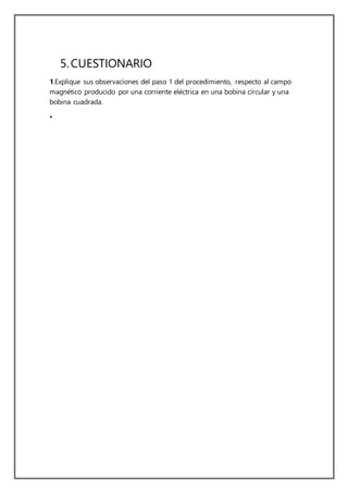 5.CUESTIONARIO
1.Explique sus observaciones del paso 1 del procedimiento, respecto al campo
magnético producido por una corriente eléctrica en una bobina circular y una
bobina cuadrada.
•
 