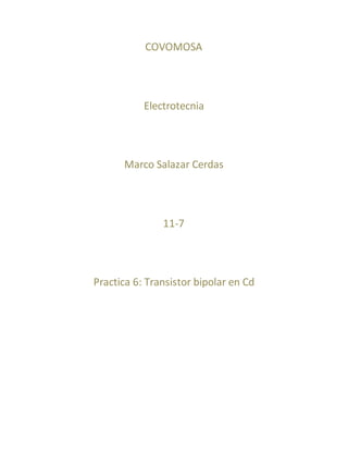 COVOMOSA
Electrotecnia
Marco Salazar Cerdas
11-7
Practica 6: Transistor bipolar en Cd
 