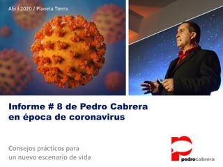Informe # 8 de Pedro Cabrera
en época de coronavirus
Consejos prácticos para
un nuevo escenario de vida
Abril 2020 / Planeta Tierra
 