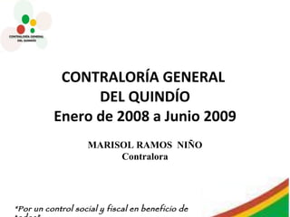 CONTRALORÍA GENERAL  DEL QUINDÍO Enero de 2008 a Junio 2009 MARISOL RAMOS  NIÑO Contralora 