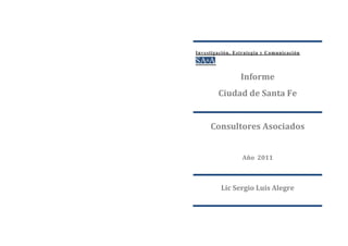 Investigación, Estrategia y Comunicación




                 Informe
        Ciudad de Santa Fe


     Consultores Asociados


                 Año 2011



         Lic Sergio Luis Alegre
 