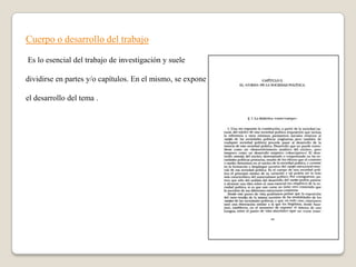 Cuerpo o desarrollo del trabajo

Es lo esencial del trabajo de investigación y suele

dividirse en partes y/o capítulos. En el mismo, se expone

el desarrollo del tema .
 