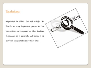 Conclusiones


Representa la última fase del trabajo. Su

función es muy importante porque en las

conclusiones se recuperan las ideas iniciales

formuladas en el desarrollo del trabajo y se

expresan los resultados respecto de ellas.
 