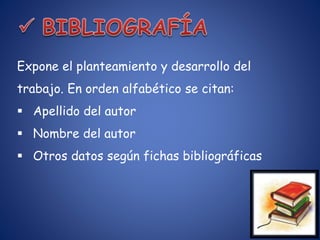 Expone el planteamiento y desarrollo del
trabajo. En orden alfabético se citan:
 Apellido del autor
 Nombre del autor
 Otros datos según fichas bibliográficas
 