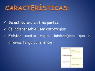  Se estructura en tres partes.
 Es indispensable usar estrategias.
 Existen cuatro reglas básicas(para que el
informe tenga coherencia).
 
