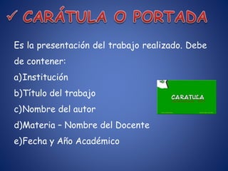 Es la presentación del trabajo realizado. Debe
de contener:
a)Institución
b)Título del trabajo
c)Nombre del autor
d)Materia – Nombre del Docente
e)Fecha y Año Académico
 