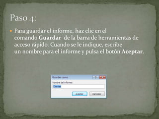  Para guardar el informe, haz clic en el
comando Guardar de la barra de herramientas de
acceso rápido. Cuando se le indique, escribe
un nombre para el informe y pulsa el botón Aceptar.
 