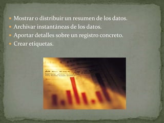  Mostrar o distribuir un resumen de los datos.
 Archivar instantáneas de los datos.
 Aportar detalles sobre un registro concreto.
 Crear etiquetas.
 