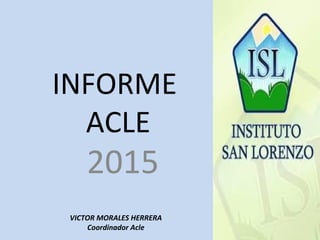 INFORME
ACLE
2015
VICTOR MORALES HERRERA
Coordinador Acle
 
