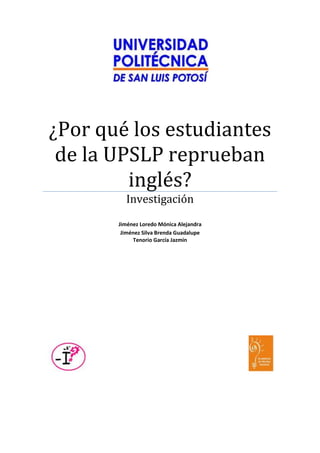 ¿Por qué los estudiantes
 de la UPSLP reprueban
         inglés?
         Investigación
       Jiménez Loredo Mónica Alejandra
        Jiménez Silva Brenda Guadalupe
            Tenorio García Jazmín
 