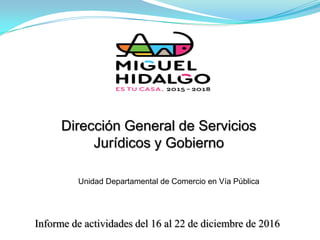 Dirección General de Servicios
Jurídicos y Gobierno
Informe de actividades del 16 al 22 de diciembre de 2016
Unidad Departamental de Comercio en Vía Pública
 