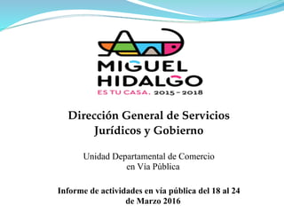 Dirección General de Servicios
Jurídicos y Gobierno
Informe de actividades en vía pública del 18 al 24
de Marzo 2016
Unidad Departamental de Comercio
en Vía Pública
 