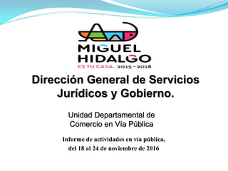Dirección General de Servicios
Jurídicos y Gobierno.
Informe de actividades en vía pública,
del 18 al 24 de noviembre de 2016
Unidad Departamental de
Comercio en Vía Pública
 