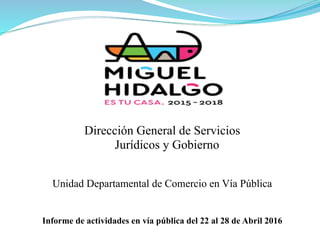 Informe de actividades en vía pública del 22 al 28 de Abril 2016
Dirección General de Servicios
Jurídicos y Gobierno
Unidad Departamental de Comercio en Vía Pública
 