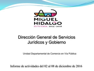 Dirección General de Servicios
Jurídicos y Gobierno
Informe de actividades del 02 al 08 de diciembre de 2016
Unidad Departamental de Comercio en Vía Pública
 
