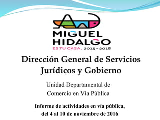 Dirección General de Servicios
Jurídicos y Gobierno
Informe de actividades en vía pública,
del 4 al 10 de noviembre de 2016
Unidad Departamental de
Comercio en Vía Pública
 