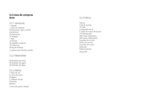 3.2 Lista de compras
Acto
3.2.1 Verduras
1 zapallo
1 saco de cebollas
Pimentones, rojos y verde
Zanahorias
20 Espinacas
10 Acelgas
1 Apio
10 Perejil
20 Zapallos italianos
10 Cilantros
40 kg de lentejas
5 cajones de manzana verde
3.2.2 Bebestible
85 Botellas de vinos
40 Botellas de jugos
40 Botellas de agua
3.2.3 Aliños
2 Kilos de sal
5 Litros de ceite
Oregano
5 cabezas de ajo
Pimienta
Merken
2 kilos de queso rallado
3.2.4 Otros
Harina
3 kg de quinoa
10 cafe
2 paquetes de te
5 cajas de cubos de azucar
10 mantequilla
500 vasos polietileno
500 vasos cafe/palillos
Guantes de cocina
Paños de cocina
Guantes de cuero
Esponjas
Papel aluminio
Alusa film
 
