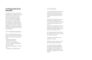 3.3 Preparación de los
alimentos
La preparación de los alimentos
se dividió en 5 momentos, en una
primera instancia fue la prepa-
ración de los platos de masa,
descrita anteriormente (pagi-
na X ) las cuales se trasladaron
el sábado en la mañana del la
escuala hasta la ciudad abierta,
los siguientes momentos fueron;
preparación del postre; lavado y
picado de verduras; preparación
del fuego; y finalmente la cocción
de las lentejas.
3.3.1 Postre de manzana
Para la realización del postre se
utilizaron 4 cajones de manzanas
verdes, y el proceso fue el sigui-
ente:
- lavado de manzanas
- pelado de manzana
- picar en cubos pequeños
- cocinar con agua, mantequilla,
azúcar y canela.
- Guardar en bandejas con alusa
film
- Trasladar a la ciudad abierta
3.3.2 Verduras
Una vez llevadas las verduras, los
cuchillos y las tablas de picar a
la ciudad abierta el sábado a las
10:00 am se comenzó con las
faena
El proceso era rápido, ya que se
contaba con artes personas.
Se comenzó lavando las verduras,
y luego se iban picando una a
una.
La cebolla, el pimentón, el ajo y la
zanahoria, estaban juntas en un
bowl, ya que conformaba lo prim-
ero que se echaba a la olla.
En bowls separados se encontra-
ba el zapallo, los zucchinis, el apio,
el cilantro y el perejil.
La quínoa se lavó dos veces, y
quedo en un bowl.
Además la noche anterior, se de-
jaron remojando las lentejas.
Una vez que todo estuvo listo
se tapó con papel mantequilla,
se cargó en la camioneta y se
trasladó a la parte alta de la ciu-
dad abierta, al ágora de los hués-
pedes.
 