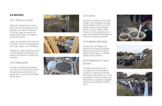 3.4 Servicio
3.4.1 Previo a la cena
Antes de la llegada de los invita-
dos al brindis, se prepararon los
módulos con todo lo necesario.
En primer lugar se sacaron las
masas de las cajas y se colgaron
en las estructuras.
Luego se repartieron las cucharas,
los vasos, el queso, las botellas de
vino, jugo y agua, y las servilletas.
También en cada módulo se sirvió
un bowl grande con lentejas cali-
entes y una fuente con postre de
manzana.
3.4.2 Disposición
Cuando cada estructura estaba
con todo lo necesario para recibir
a las personas, se posiciono un
grupo de 2 o 3 personas encarga-
das de servir.
3.4.3 Servir
Cuando los invitados comienzan
a llegar, los encargados de cada
módulo deben tomar una masa
desde arriba, servirle lentejas,
postre, y queso rallado; llenar
el vaso con vino y ponerlo en el
plato; para finalmente entregar la
masa con cuchara y tenedor.
3.4.4 Relleno del bowl
En caso que las lentejas o el
postre de manzana se acabara,
una de las personas del grupo
debía tomar el bowl, ir a donde
estaba la olla y rellenar.
3.4.5 Repetición o reuti-
lización
A medida que todos tenían
sus platos de comida la gente
comenzó a repetirse la porción
de lentejas o de postre, y en otras
ocasiones a reutilizar el plato, por
falta de ellos, pasárselo a alguien
más para que pudieses servirse
cena.
 