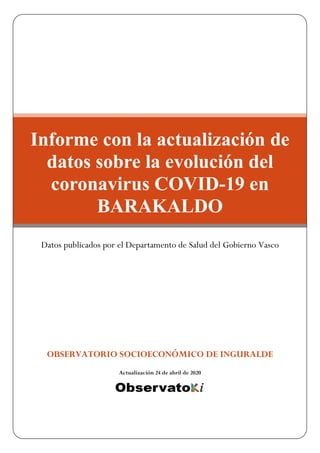 OBSERVATORIO SOCIOECONÓMICO DE INGURALDE
Actualización 24 de abril de 2020
Informe con la actualización de
datos sobre la evolución del
coronavirus COVID-19 en
BARAKALDO
Datos publicados por el Departamento de Salud del Gobierno Vasco
 