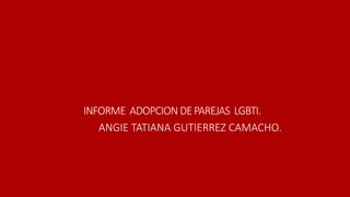 INFORME ADOPCIONDEPAREJAS LGBTI.
ANGIE TATIANA GUTIERREZ CAMACHO.
 