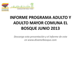 INFORME PROGRAMA ADULTO Y
ADULTO MAYOR COMUNA EL
BOSQUE JUNIO 2013
Descarga esta presentación y el informe de esta
en www.disamelbosque.com
 