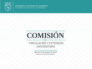 UNIVERSIDAD AUTÓNOMA DE QUERÉTARO
SECRETARÍA DE EXTENSIÓN UNIVERSITARIA
COMISIÓN
VINCULACIÓN Y EXTENSIÓN
UNIVERSITARIA
DE
Martes 12 de agosto de 2014
Auditorio Fernando Díaz Ramírez
 