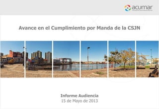 Avance en el Cumplimiento por Manda de la CSJN
Informe Audiencia
15 de Mayo de 2013
 