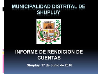 MUNICIPALIDAD DISTRITAL DE
SHUPLUY
INFORME DE RENDICION DE
CUENTAS
Shupluy, 17 de Junio de 2016
 