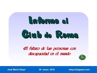 Informe al
            Club de Roma
              El futuro de las personas con
                 discapacidad en el mundo


José María Olayo      30 enero 2010    olayo.blogspot.com
 
