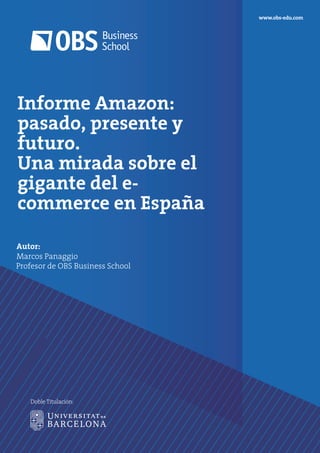 Informe Amazon:
pasado, presente y
futuro.
Una mirada sobre el
gigante del e-
commerce en España
Autor:
Marcos Panaggio
Profesor de OBS Business School
www.obs-edu.com
Doble Titulación:
 