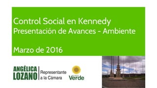 Control Social en Kennedy
Presentación de Avances - Ambiente
Marzo de 2016
 